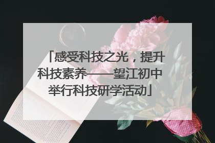 感受科技之光，提升科技素养——望江初中举行科技研学活动